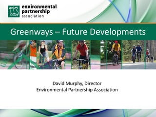 Greenways – Future Developments




            David Murphy, Director
     Environmental Partnership Association
 