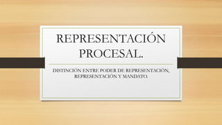 REPRESENTACIÓN
PROCESAL.
DISTINCIÓN ENTRE PODER DE REPRESENTACIÓN,
REPRESENTACIÓN Y MANDATO.
 