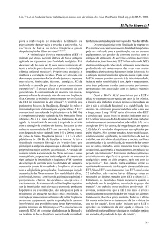 Lin, T.Y. et. al. Medicina física e reabilitação em doentes com dor crônica. Rev. Med. (São Paulo), 80(ed. esp. pt.2):245-55, 2001.
Edição Especial
249
para a reabilitação de músculos debilitados ou
parcialmente desnervados e retarda a amiotrofia. As
correntes de baixa ou média freqüência geram
despolarização das fibras nervosas12,16,17,18
.
A estimulação elétrica transcutânea (EET) é
método que utiliza corrente elétrica de baixa voltagem
aplicada no tegumento com finalidade analgésica. Foi
desenvolvido há mais de 30 anos como instrumento de
teste e seleção para doentes candidatos à estimulação
elétrica epidural medular34
. Proporciona analgesia e
melhora a circulação tecidual. Pode ser utilizada em
doentes que apresentam dor localizada (entorses, espasmos
musculares, lombalgias, fraturas, artralgias, SDM)
incluindo a causada por câncer e pelos traumatismos
operatórios35
. É pouco eficaz no tratamento da dor
generalizada. É contraindicada em doentes com marca-
passos cardíacos de demanda, mas não nos com freqüência
fixa. Centenas de trabalhos demonstraram haver eficácia
da EET no tratamento da dor crônica35
. O controle dos
parâmetros básicos de freqüência, duração do pulso e
intensidade permite eletroanalgesia segura e eficaz. A EET
convencional com elevada freqüência (cerca de 100 Hz)
e comprimento de pulso variando de 50 e 80ms ativa fibras
aferentes Ab e é a mais utilizada no tratamento da dor
aguda. A intensidade da corrente é regulada de acordo
com a sensação de conforto do doente. Em casos de dor
crônica é recomendada a EET com corrente do tipo burst,
com largura de pulso variando entre 100 e 200ms e trens
de pulso de baixa freqüência (entre 1 e 4 Hz) sobre
plataforma de 100 Hz de freqüência interna. A baixa
freqüência estimula liberação de b-endorfinas que
prolongam a analgesia, enquanto que a elevada freqüência
proporciona maior conforto da aplicação. A variação de
corrente retarda a acomodação das fibras nervosas e, como
conseqüência, proporciona mais analgesia. A corrente do
tipo variação de intensidade e freqüência (VIF) consiste
do emprego de corrente com possibilidade de variações
constantes quanto à intensidade e freqüência, de acordo
com a seleção feita pelo aplicador, fenômeno que impede
acomodação das fibras nervosas. Esta modalidade é eficaz,
confortável, inócua (sem risco de queimadura química) e
proporciona efeitos terapêuticos analgésicos e
excitomotores. As correntes de média freqüência podem
ser de intensidades mais elevadas e como não produzem
hiperemia ou cauterização, são adequadas para o
tratamento de afecções teciduais mais profundas. A
interação de duas correntes diferentes de média freqüência
no mesmo equipamento resulta na produção da corrente
interferencial que possibilita tratar áreas hiperestésicas,
pontos dolorosos de fibromialgia e PGs miofasciais em
casos de SDM. As correntes diadinâmicas de Bernard e
as farádicas de baixa freqüência com elevada intensidade
também são utilizadas para inativação dos PGs das SDMs.
O eletrodiagnóstico com finalidade de mapear os
PGs miofasciais e outras áreas com finalidade terapêutica
pode ser realizado com a combinação, em um mesmo
equipamento, de gerador de corrente elétrica com o
cabeçote de ultrassom. As correntes elétricas (correntes
diadinâmicas, interferenciais, EET bifásica alternada, VIF)
são transmitidas pelo cabeçote do ultrassom, aumentando
profundidade de rastreamento das áreas com maior
impedância elétrica (onde há menor limiar doloroso). Se
o cabeçote do instrumento for aplicado numa região onde
há PGs, mesmo quando a corrente é de baixa intensidade,
induz-se maior sensibilidade à dor. Após o mapeamento,
estas áreas podem ser tratadas com correntes previamente
apresentadas em associação com os demais recursos
terapêuticos.
Gersh e Wolf (1985)14
concluíram que a EET é
eficaz no tratamento da dor aguda; em casos de dor crônica,
a maioria dos trabalhos avaliou apenas a intensidade da
dor e não a atividade funcional e a sociabilidade dos
doentes. há, entretanto, poucos trabalhos sobre o seu uso
a longo prazo. Long (1991)26
reviu a literatura sobre EET
e concluiu que quase todos os estudos indicaram que a
EET é eficaz em casos de dor de natureza diversa e rebelde
ao tratamento com outros métodos; o benefício é de curta
duração em 50% dos casos e, de longa duração, em apenas
25% deles. Os resultados não puderam ser explicados por
efeito placebo. Nos doentes tratados, houve modificação,
estatisticamente significante, da interferência da dor no
trabalho, nas atividades domiciliares e sociais, melhora
das atividades e da sociabilidade, do manejo da dor com o
uso de outros métodos, como medicina física, terapia
ocupacional, quiropraxia e medicamentos, em relação ao
período pré- tratamento10
. Entretanto, não houve diferença
estatisticamente significativa quanto ao consumo de
analgésicos entre os dois grupos, após um ano de
seguimento11
. Um estudo meta-analítico sobre os
resultados do tratamento em dor aguda pós-operatória com
EET, Sham-EET e sem tratamento com EET envolvendo
22 trabalhos, não revelou haver diferença entre os
resultados de doentes tratados com EET e Sham-EET.
Entretanto, os resultados foram superiores quanto à
redução do uso de analgésicos, em relação ao grupo não
tratado2
. Um trabalho meta-analítico envolvendo 117
estudos, demonstrou que a EET foi mais é eficaz
estatisticamente no controle da dor em relação aos doentes
tratados com placebo e grupo controle. Todavia, o efeito
foi menos satisfatório no tratamento da dor crônica do
que na dor aguda5
. Esses dados indicam que a EET é
aplicável no tratamento da dor aguda e crônica. Os
trabalhos de meta-análise revelam que os resultados podem
ser variados, dependendo do tipo de estudo11
.
 