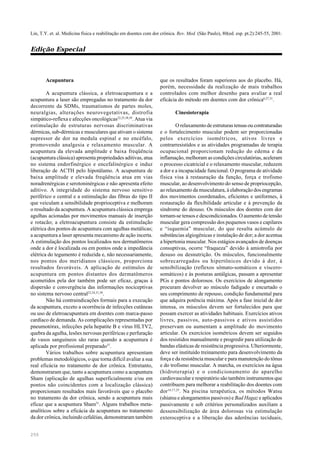 250
Lin, T.Y. et. al. Medicina física e reabilitação em doentes com dor crônica. Rev. Med. (São Paulo), 80(ed. esp. pt.2):245-55, 2001.
Edição Especial
Acupuntura
A acupuntura clássica, a eletroacupuntura e a
acupuntura a laser são empregadas no tratamento da dor
decorrente da SDMs, traumatismos de partes moles,
neuralgias, alterações neurovegetativas, distrofia
simpático-reflexa e afecções oncológicas22,25,38,39
. Atua via
estimulação de estruturas nervosas discriminativas
dérmicas, sub-dérmicas e musculares que ativam o sistema
supressor de dor na medula espinal e no encéfalo,
promovendo analgesia e relaxamento muscular. A
acupuntura da elevada amplitude e baixa freqüência
(acupuntura clássica) apresenta propriedades aditivas, atua
no sistema endorfinérgico e encefalinérgico e induz
liberação de ACTH pelo hipotálamo. A acupuntura de
baixa amplitude e elevada freqüência atua em vias
noradrenérgicas e serotoninérgicas e não apresenta efeito
aditivo. A integridade do sistema nervoso sensitivo
periférico e central e a estimulação das fibras do tipo II
que veiculam a sensibilidade proprioceptiva e melhoram
o resultado da acupuntura. A acupuntura clássica emprega
agulhas acionadas por movimentos manuais de inserção
e rotacão; a eletroacupuntura consiste da estimulação
elétrica dos pontos de acupuntura com agulhas metálicas;
a acupuntura a laser apresenta mecanismo de ação incerta.
A estimulação dos pontos localizados nos dermatômeros
onde a dor é localizada ou em pontos onde a impedância
elétrica do tegumento é reduzida e, não necessariamente,
nos pontos dos meridianos clássicos, proporciona
resultados favoráveis. A aplicação de estímulos de
acupuntura em pontos distantes dos dermatômeros
acometidos pela dor também pode ser eficaz, graças à
dispersão e convergência das informações nociceptivas
no sistema nervoso central22,24,31,38
.
Não há contraindicações formais para a execução
da acupuntura, exceto a ocorrência de infecções cutâneas
ou uso de eletroacupuntura em doentes com marca-passo
cardíaco de demanda. As complicações representadas por
pneumotórax, infecções pela hepatite B e vírus HLTV2,
quebra da agulha, lesões nervosas periféricas e perfuração
de vasos sanguíneos são raras quando a acupuntura é
aplicada por profissional preparado37
.
Vários trabalhos sobre acupuntura apresentam
problemas metodológicos, o que torna difícil avaliar a sua
real eficácia no tratamento de dor crônica. Entretanto,
demonstraram que, tanto a acupuntura como a acupuntura
Sham (aplicação de agulhas superficialmente e/ou em
pontos não coincidentes com a localização clássica)
proporcionam resultados mais favoráveis que o placebo
no tratamento da dor crônica, sendo a acupuntura mais
eficaz que a acupuntura Sham31
. Alguns trabalhos meta-
analíticos sobre a eficácia da acupuntura no tratamento
da dor crônica, incluindo cefaléias, demonstraram também
que os resultados foram superiores aos do placebo. Há,
porém, necessidade da realização de mais trabalhos
controlados com melhor desenho para avaliar a real
eficácia do método em doentes com dor crônica6,27,31
.
Cinesioterapia
O relaxamento de estruturas tensas ou contraturadas
e o fortalecimento muscular podem ser proporcionadas
pelos exercícios isométricos, ativos livres e
contrarresistidos e as atividades programadas de terapia
ocupacional proporcionam redução do edema e da
inflamação, melhoram as condições circulatórias, aceleram
o processo cicatricial e o relaxamento muscular, reduzem
a dor e a incapacidade funcional. O programa de atividade
física visa à restauração da função, força e trofismo
muscular, ao desenvolvimento do senso de propriocepção,
ao relaxamento da musculatura, à elaboração dos engramas
dos movimentos coordenados, eficientes e uniformes, à
restauração da flexibilidade articular e à prevenção da
síndrome do desuso. Os músculos dos doentes com dor
tornam-se tensos e descondicionados. O aumento de tensão
muscular gera compressão dos pequenos vasos e capilares
e “isquemia” muscular, do que resulta acúmulo de
substâncias algiogênicas e instalação de dor; a dor acentua
a hipertonia muscular. Nos estágios avançados de doenças
consuptivas, ocorre “fraqueza” devido à amiotrofia por
desuso ou desnutrição. Os músculos, funcionalmente
sobrecarregados ou hipertônicos devido à dor, à
sensibilização (reflexos sômato-somáticos e víscero-
somáticos) e às posturas antálgicas, passam a apresentar
PGs e pontos dolorosos. Os exercícios de alongamento
procuram devolver ao músculo fadigado e encurtado o
seu comprimento de repouso, condição fundamental para
que adquira potência máxima. Após a fase inicial de dor
intensa, os músculos devem ser fortalecidos para que
possam exercer as atividades habituais. Exercícios ativos
livres, passivos, auto-passivos e ativos assistidos
preservam ou aumentam a amplitude do movimento
articular. Os exercícios isométricos devem ser seguidos
dos resistidos manualmente e progredir para utilização de
bandas elásticas de resistência progressiva. Ulteriormente,
deve ser instituído treinamento para desenvolvimento da
força e da resistência muscular e para manutenção do tônus
e do trofismo muscular. A marcha, os exercícios na água
(hidroterapia) e o condicionamento do aparelho
cardiovascular e respiratório são também instrumentos que
contribuem para melhorar a reabilitação dos doentes com
dor16,17,25
. Na piscina terapêutica, os métodos Watsu
(shiatsu e alongamentos passivos) e Bad Hagaz e aplicados
passivamente e sob critérios personalizados auxiliam a
dessensibilização de área dolorosas via estimulação
exteroceptiva e a liberação das aderências teciduais,
 