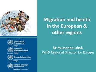 Migration and health
in the European &
other regions
Dr Zsuzsanna Jakab
WHO Regional Director for Europe
 