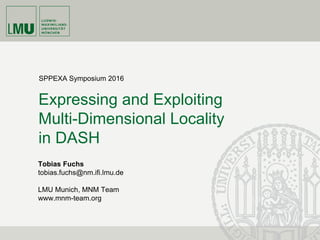 Tobias Fuchs
tobias.fuchs@nm.ifi.lmu.de
LMU Munich, MNM Team
www.mnm-team.org
Expressing and Exploiting
Multi-Dimensional Locality
in DASH
SPPEXA Symposium 2016
 