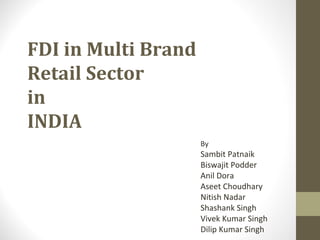 FDI in Multi Brand
Retail Sector
in
INDIA
By
Sambit Patnaik
Biswajit Podder
Anil Dora
Aseet Choudhary
Nitish Nadar
Shashank Singh
Vivek Kumar Singh
Dilip Kumar Singh
 