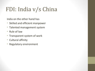 FDI: India v/s China
India on the other hand has
• Skilled and efficient manpower
• Talented management system
• Rule of law
• Transparent system of work
• Cultural affinity
• Regulatory environment
 