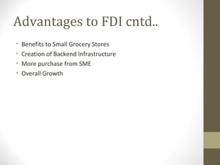 Advantages to FDI cntd..
• Benefits to Small Grocery Stores
• Creation of Backend Infrastructure
• More purchase from SME
• Overall Growth
 