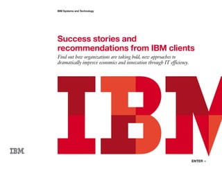 ENTER »
Success stories and
recommendations from IBM clients
Find out how organizations are taking bold, new approaches to
dramatically improve economics and innovation through IT efficiency.
IBM Systems and Technology
 