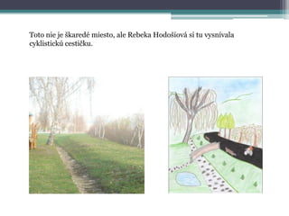 Toto nie je škaredé miesto, ale Rebeka Hodošiová si tu vysnívala
cyklistickú cestičku.

 