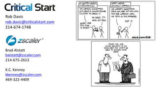 Rob	Davis
rob.davis@criticalstart.com
214-674-1748
Brad	Alstatt
balstatt@zscaler.com
214-675-2613
K.C.	Kenney
kkenney@zscaler.com
469-322-4409
 