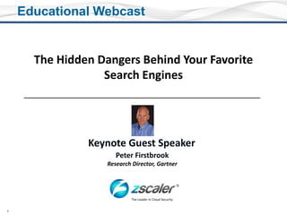 Educational Webcast The Hidden Dangers Behind Your Favorite Search Engines Keynote Guest Speaker Peter Firstbrook Research Director, Gartner The Leader in Cloud Security 