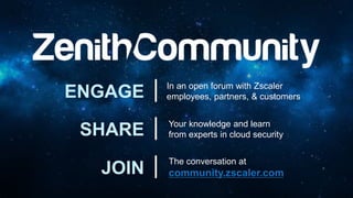 In an open forum with Zscaler
employees, partners, & customersENGAGE
SHARE Your knowledge and learn
from experts in cloud security
The conversation at
community.zscaler.comJOIN
 