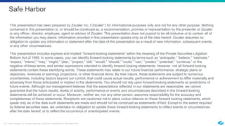 ©2019 Zscaler, Inc. All rights reserved. ZSCALER CONFIDENTIAL INFORMATION2
This presentation has been prepared by Zscaler Inc. (“Zscaler”) for informational purposes only and not for any other purpose. Nothing
contained in this presentation is, or should be construed as, a recommendation, promise or representation by the presenter or Zscaler
or any officer, director, employee, agent or advisor of Zscaler. This presentation does not purport to be all-inclusive or to contain all of
the information you may desire. Information provided in this presentation speaks only as of the date hereof. Zscaler assumes no
obligation to update any information or statement after the date of this presentation as a result of new information, subsequent events,
or any other circumstances.
This presentation includes express and implied “forward-looking statements” within the meaning of the Private Securities Litigation
Reform Act of 1995. In some cases, you can identify forward-looking statements by terms such as “anticipate,” “believe,” “estimate,”
“expect,” “intend,” “may,” “might,” “plan,” “project,” “will,” “would,” “should,” “could,” “can,” “predict,” “potential,” “continue,” or the
negative of these terms, and similar expressions intended to identify forward-looking statements. However, not all forward-looking
statements contain these identifying words. These statements may relate to our future financial performance, strategic plans or
objectives, revenues or earnings projections, or other financial items. By their nature, these statements are subject to numerous
uncertainties, including factors beyond our control, that could cause actual results, performance or achievement to differ materially and
adversely from those anticipated or implied in the statements. You should not rely upon forward-looking statements as predictions of
future events. Although our management believes that the expectations reflected in our statements are reasonable, we cannot
guarantee that the future results, levels of activity, performance or events and circumstances described in the forward-looking
statements will be achieved or occur. Moreover, neither we, nor any other person, assumes responsibility for the accuracy and
completeness of these statements. Recipients are cautioned not to place undue reliance on these forward-looking statements, which
speak only as of the date such statements are made and should not be construed as statements of fact. Except to the extent required
by federal securities laws, we undertake no obligation to update these forward-looking statements to reflect events or circumstances
after the date hereof, or to reflect the occurrence of unanticipated events.
Safe Harbor
 