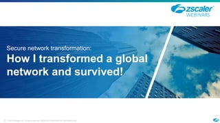 ©2019 Zscaler, Inc. All rights reserved. ZSCALER CONFIDENTIAL INFORMATION0
Secure network transformation:
How I transformed a global
network and survived!
WEBINARS
 