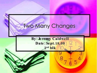 Two Many Changes By: Jeremy Caldwell Date: Sept.18,09 2 nd  blk 