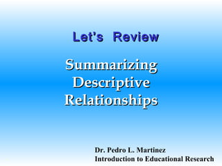 SummarizingSummarizing
DescriptiveDescriptive
RelationshipsRelationships
©
Let’s ReviewLet’s Review
Dr. Pedro L. Martinez
Introduction to Educational Research
 