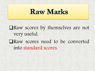 Raw scores by themselves are not
very useful.
Raw scores need to be converted
into standard scores.
 
