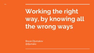 Working the right
way, by knowing all
the wrong ways
Boyan Djumakov
@djumaka
 