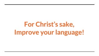 For Christ’s sake,
Improve your language!
 