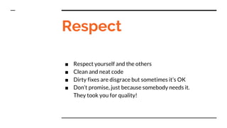 ■ Respect yourself and the others
■ Clean and neat code
■ Dirty fixes are disgrace but sometimes it’s OK
■ Don’t promise, ...