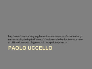 http://www.khanacademy.org/humanities/renaissance-reformation/early-renaissance1/ 
painting-in-Florence/v/paolo-uccello-battle-of-san-romano-c- 
1538-40?_escaped_fragment_=&_escaped_fragment_= 
PAOLO UCCELLO 
 