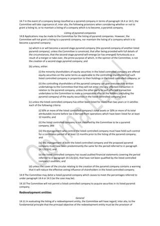 14.7 In the event of a company being classified as a pyramid company in terms of paragraph 14.4 or 14.5, the
Committee will take cognisance of, inter alia, the following provisions when considering whether or not to
grant a listing to, or to maintain a listing of a company which is to become, a pyramid company.
Listing of pyramid companies
14.8 Applications may be made to the Committee for the listing of pyramid companies. However, the
Committee will not grant a listing to a pyramid company, nor maintain the listing of a company which is to
become a pyramid company:
(a) which is or will become a second-stage pyramid company (the pyramid company of another listed
pyramid company), unless the Committee is convinced, that after being provided with full details of
the circumstances, that the second-stage pyramid will emerge (or has emerged) fortuitously as a
result of a merger or take-over, the prime purpose of which, in the opinion of the Committee, is not
the creation of a second stage pyramid company; and
(b) unless, either:
(i) the minority shareholders of equity securities in the listed controlled company are offered
equity securities on the same terms as applicable to the controlling shareholders of such
listed controlled company in proportion to their holdings in the listed controlled company; or
(ii) the controlling shareholders of the pyramid company can give irrecoverable written
undertakings to the Committee that they will not enter into any affected transaction in
relation to the pyramid company, unless the other party to such affected transaction
undertakes to the Committee to make a comparable offer to the holders (excluding the
pyramid company) of the equity securities in the listed controlled company; and
(c) unless the listed controlled company has either been listed for more than two years or it satisfies
each of the following criteria:
(i) 50% or more of the listed controlled company’s total assets or 50% or more of its total
attributable income before tax is derived from operations which have been listed for at least
12 months; and
(ii) the listed controlled company is not classified by the Committee to be a pyramid
company; and
(iii) the management who control the listed controlled company must have held such control
for a continuous period of at least 12 months prior to the listing of the pyramid company;
and
(iv) the management of both the listed controlled company and the proposed pyramid
company must have been predominantly the same for the period referred to in paragraph
14.12(c)(iii); and
(v) the listed controlled company has issued audited financial statements covering the period
referred to in paragraph 14.12(c)(iii), that have not been qualified by the listed controlled
company’s auditors; and
(d) unless the cover of the circular relating to the creation of the pyramid company contains a warning
that it will reduce the effective voting influence of shareholders in the listed controlled company.
14.9 The Committee may delist a listed pyramid company which ceases to meet the percentages referred to
under paragraph 14.4 or 14.5 (as the case may be).
14.10 The Committee will not permit a listed controlled company to acquire securities in its listed pyramid
company.
Redevelopment entities
General
14.11 In evaluating the listing of a redevelopment entity, the Committee will have regard, inter alia, to the
fundamental principle that the principal objective of the redevelopment entity must be the provision of
 