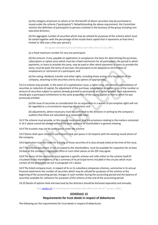 (a) the category of persons to whom or for the benefit of whom securities may be purchased or
issued under the scheme (“participants”). Notwithstanding the above requirement, the Committee
restricts the definition of participants to persons involved in the business of the group including non-
executive directors;
(b) the aggregate number of securities which may be utilised for purposes of the scheme which must
be stated together with the percentage of the issued share capital that it represents at that time (
limited to 10% over a five year period );
[Paragraph amended by the Committee with effect from 31 July 1999.]
(c) a fixed maximum number for any one participant;
(d) the amount, if any, payable on application or acceptance; the basis for determining the purchase,
subscription or option price which must be a fixed mechanism for all participants; the period in which
payments, or loans to provide the same, may be paid or after which payments or loans to provide the
same, must be paid; the terms of any loan; the procedure to be adopted on termination of
employment or retirement of a participant; and
(e) the voting, dividend, transfer and other rights, including those arising on a liquidation of the
company, attaching to the securities and to any options (if appropriate).
14.2 A scheme may provide, in the event of a capitalisation issue, a rights issue, sub-division, consolidation of
securities or reduction of capital, for adjustment of the purchase, subscription or option price of the number or
amount of securities subject to options already granted to participants and to the scheme. Such adjustments
should give a participant entitlement to the same proportion of the equity capital as that to which he was
previously entitled:
(a) the issue of securities as consideration for an acquisition or a waiver of pre-emptive rights will not
be regarded as a circumstance requiring adjustment; and
(b) adjustments, where necessary must be confirmed to the directors in writing by the company’s
auditors that these are calculated on a reasonable basis.
14.3 The scheme must provide, or the circular must state, that the provisions relating to the matters contained
in 14.1 above cannot be altered without the prior approval of shareholders in general meeting.
14.4 The trustees may not be participants under the scheme.
14.5 Shares shall upon release to participants rank pari passu in all respects with the existing issued shares of
the company.
14.6 Application must be made for a listing of those securities of a class already listed at the time of the issue.
14.7 The scheme document, if not circulated to the shareholders, must be available for inspection for at least
14 days at the company’s registered office or such other places as the ZSE may agree.
14.8 The terms of the resolution must approve a specific scheme and refer either to the scheme itself (if
circulated to the shareholders) or to a summary of its principal terms included in the circular which must
contain all the provisions set out in paragraph 14.1 above.
14.9 The listed company must, in respect of its or its subsidiary companies schemes, summarise in its annual
financial statements the number of securities which may be utilised for purposes of the scheme at the
beginning of the accounting period, changes in such number during the accounting period and the balance of
securities available for utilisation for purposes of the scheme at the end of the accounting period.
14.10 Details of options held and exercised by the directors should be disclosed separately and annually.
[new section 14.10 inserted by the Committee with effect from the 31
st
January, 2002.]
SCHEDULE 15
Requirements for trust deeds in respect of debentures
The following are the requirements for trust deeds in respect of debentures:
 