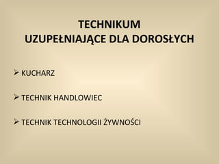 TECHNIKUM
  UZUPEŁNIAJĄCE DLA DOROSŁYCH

 KUCHARZ

 TECHNIK HANDLOWIEC

 TECHNIK TECHNOLOGII ŻYWNOŚCI
 