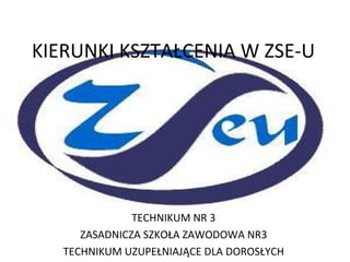 KIERUNKI KSZTAŁCENIA W ZSE-U




               TECHNIKUM NR 3
      ZASADNICZA SZKOŁA ZAWODOWA NR3
   TECHNIKUM UZUPEŁNIAJĄCE DLA DOROSŁYCH
 