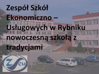 Zespół Szkół
Ekonomiczno –
Usługowych w Rybniku
nowoczesną szkołą z
tradycjami
 