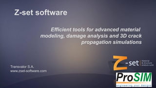 Z-set software | material behavior, durability analysis, fracture mechanics
Z-set software
Efficient tools for advanced material
modeling, damage analysis and 3D crack
propagation simulations
Transvalor S.A.
www.zset-software.com
 