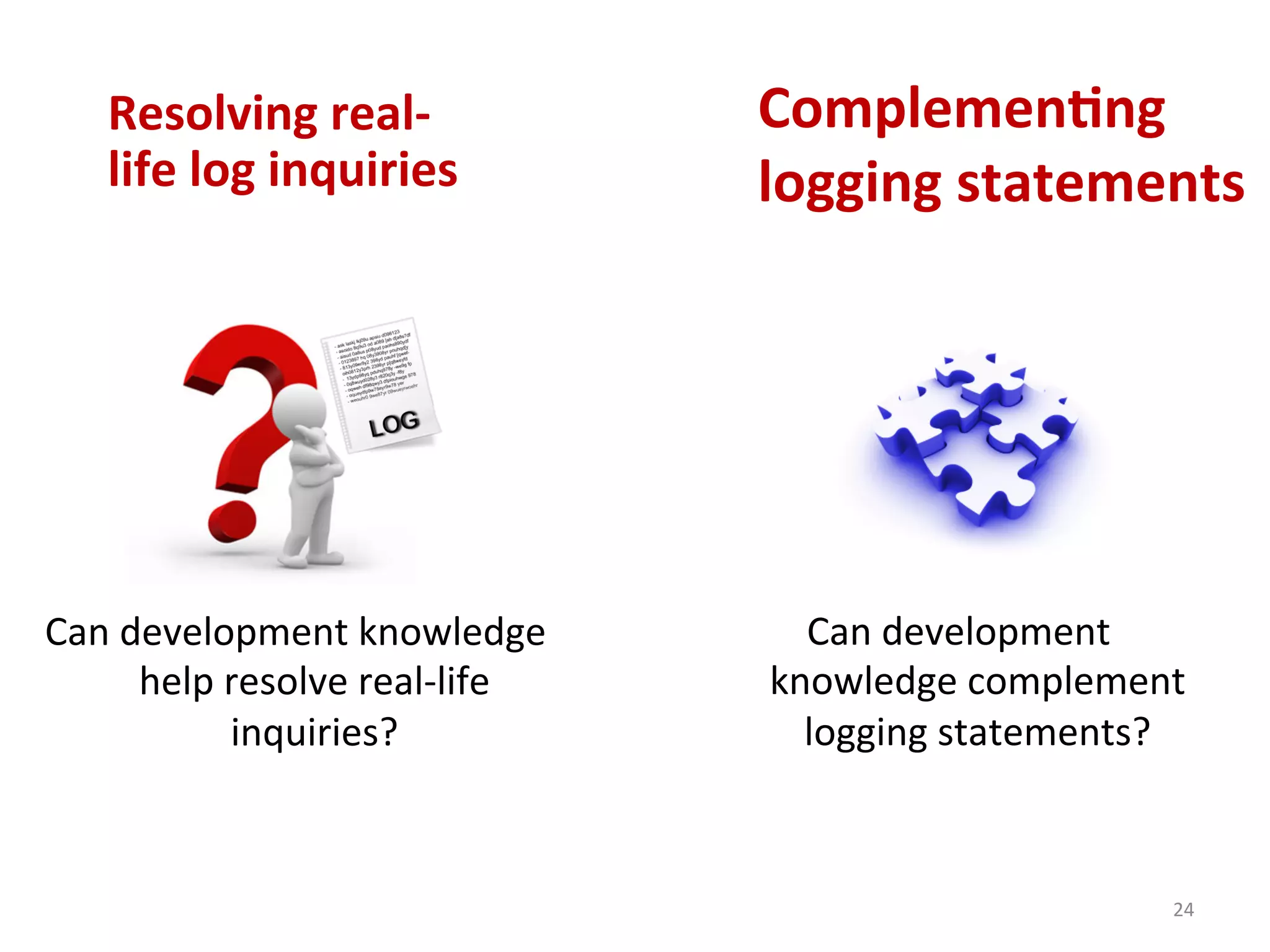 Can	
  development	
  
knowledge	
  complement	
  
logging	
  statements?	
  
Complemen7ng	
  
logging	
  statements	
  
24	
  
Resolving	
  real-­‐
life	
  log	
  inquiries	
  
Can	
  development	
  knowledge	
  
help	
  resolve	
  real-­‐life	
  
inquiries?	
  
 