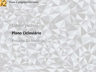 Plano e projeto cicloviários
· Cidade ciclável
· Plano Cicloviário
· Projeto Cicloviário
 