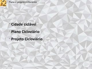 Plano e projeto cicloviários
· Cidade ciclável
· Plano Cicloviário
· Projeto Cicloviário
 