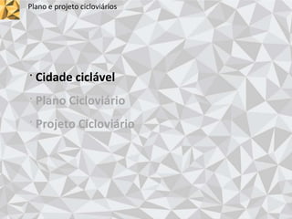 Plano e projeto cicloviários
· Cidade ciclável
· Plano Cicloviário
· Projeto Cicloviário
 