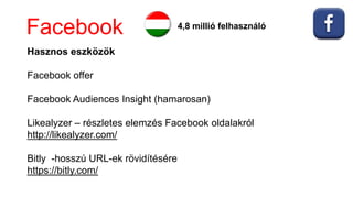 Facebook 4,8 millió felhasználó
Hasznos eszközök
Facebook offer
Facebook Audiences Insight (hamarosan)
Likealyzer – részletes elemzés Facebook oldalakról
http://likealyzer.com/
Bitly -hosszú URL-ek rövidítésére
https://bitly.com/
 