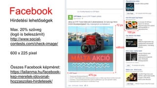 Facebook
Hirdetési lehetőségek
Max. 20% szöveg
(logó is beleszámít)
http://www.social-
contests.com/check-image/
600 x 225 pixel
Összes Facebook képméret:
https://lailanma.hu/facebook-
kep-meretek-idovonal-
hozzaszolas-hirdetesek/
100 px
72 px
470 px
változó
 