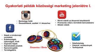 Gyakorlati példák közösségi marketing jelenlétre I.
Ékszerész / Ötvös
• Képek a mindennapi
munkából
• Érdekességek,
újdonságok, hírek
• Inspiratív képek
• Szórakoztató posztok
• Nyereményjáték
• Termékgaléria
• Backstage fotók
• Összeállítások, szettek 1-1 ékszerhez
• Rövid videók az ékszerek készítéséről
• Promóciós videó a termékek bemutatására
• Oktató videók
• Üzlethelyiség
• Vásárok, rendezvények
• Tanfolyamok
 