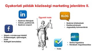 • Képek a mindennapi életből
• Érdekességek, újdonságok,
hírek
• Kollegák bemutatása
• Szakmai életrajzok
• Cikkek, publikációk
• Szakmai csoport
• Szakmai értekezések
• Esettanulmányok
• Jogszabály kommentárok
• Iroda
Ügyvédi iroda
• Online fogadóóra
• Kérdések megválaszolása
Gyakorlati példák közösségi marketing jelenlétre II.
 