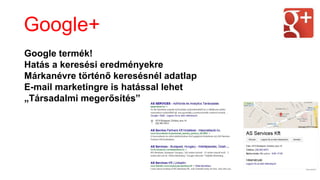 Google termék!
Hatás a keresési eredményekre
Márkanévre történő keresésnél adatlap
E-mail marketingre is hatással lehet
„Társadalmi megerősítés”
Google+
 