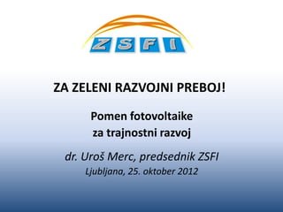 ZA ZELENI RAZVOJNI PREBOJ!
      Pomen fotovoltaike
      za trajnostni razvoj
 dr. Uroš Merc, predsednik ZSFI
    Ljubljana, 25. oktober 2012
 