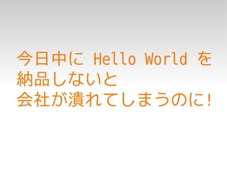 今日中に Hello World を
納品しないと
会社が潰れてしまうのに!
 