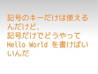 記号のキーだけは使える
んだけど、
記号だけでどうやって
Hello World を書けばい
いんだ
 