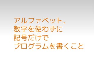 アルファベット、
数字を使わずに
記号だけで
プログラムを書くこと
 