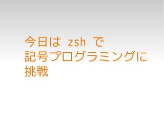 今日は zsh で
記号プログラミングに
挑戦
 