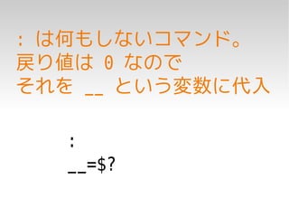 : は何もしないコマンド。
戻り値は 0 なので
それを __ という変数に代入

   :
   __=$?
 