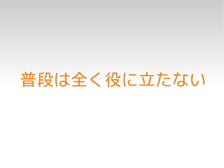 普段は全く役に立たない
 