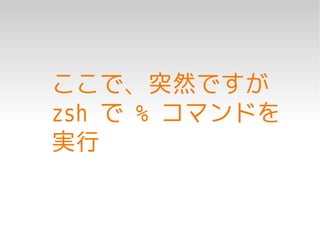 ここで、突然ですが
zsh で % コマンドを
実行
 