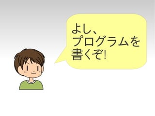 よし、
プログラムを
書くぞ!
 