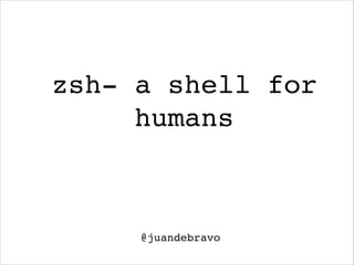 zsh- a shell for
humans

@juandebravo

 