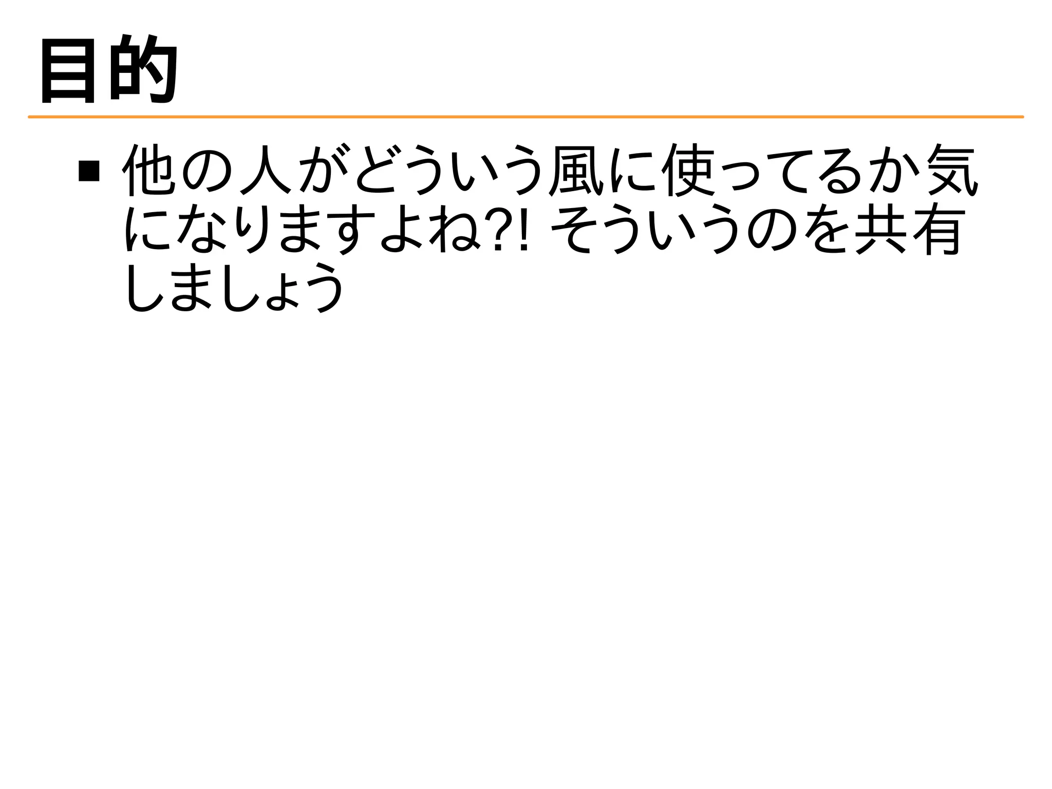 目的
他の人がどういう風に使ってるか気
になりますよね?! そういうのを共有
しましょう
 