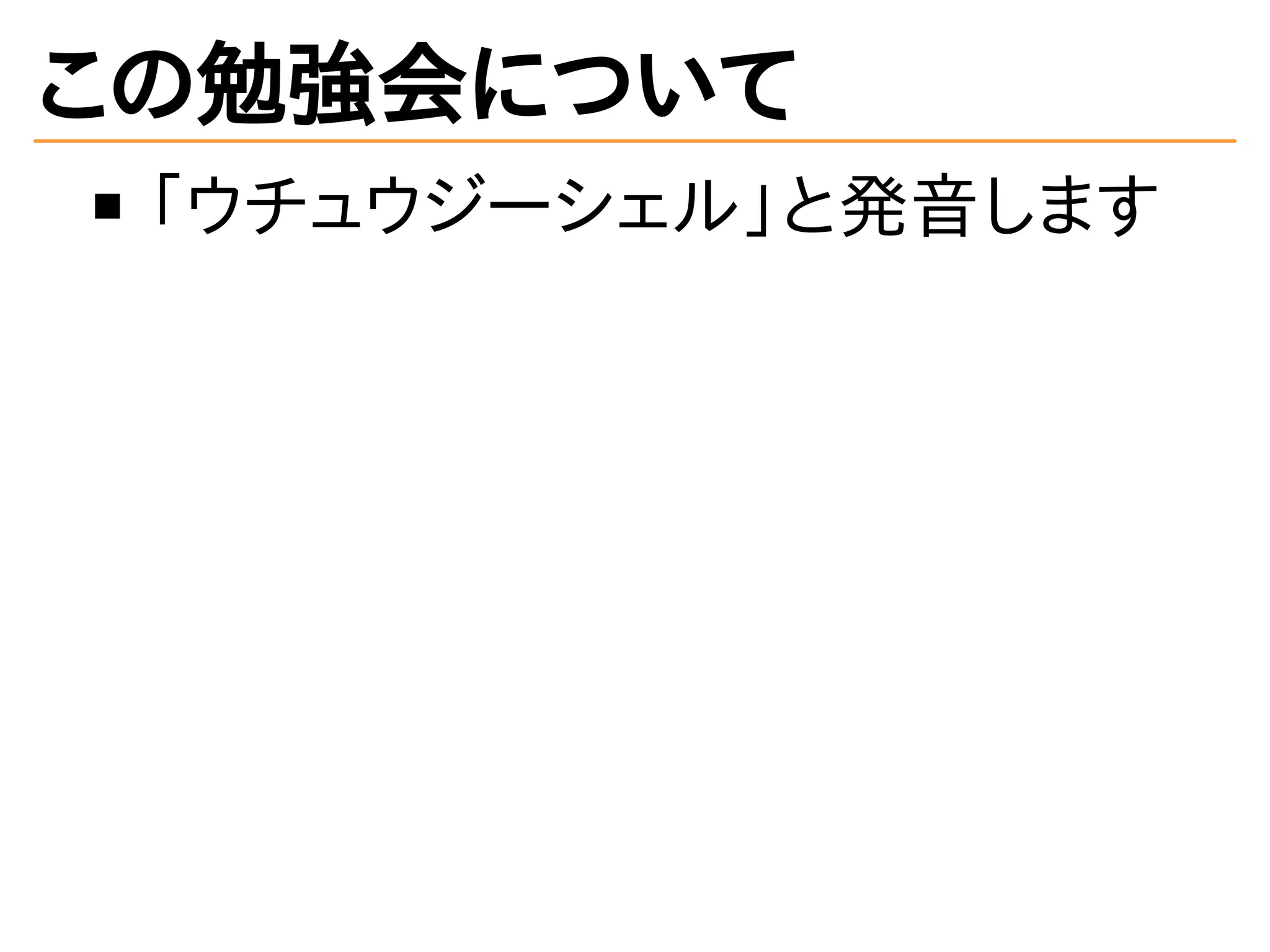 この勉強会について
「ウチュウジーシェル」と発音します
 